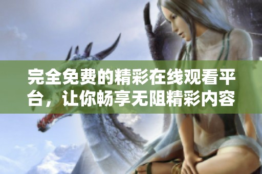 完全免费的精彩在线观看平台，让你畅享无阻精彩内容