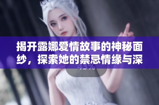 揭开露娜爱情故事的神秘面纱，探索她的禁忌情缘与深刻感悟