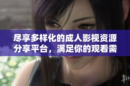 尽享多样化的成人影视资源分享平台，满足你的观看需求