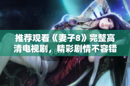 推荐观看《妻子8》完整高清电视剧，精彩剧情不容错过