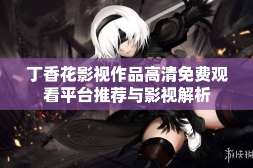 丁香花影视作品高清免费观看平台推荐与影视解析