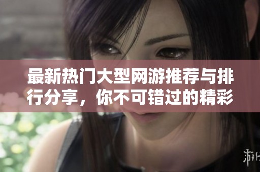 最新热门大型网游推荐与排行分享，你不可错过的精彩游戏