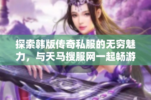 探索韩版传奇私服的无穷魅力，与天马搜服网一起畅游游戏世界！