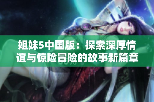姐妹5中国版：探索深厚情谊与惊险冒险的故事新篇章