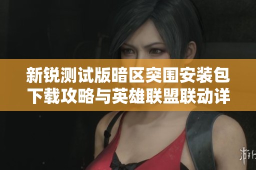 新锐测试版暗区突围安装包下载攻略与英雄联盟联动详情
