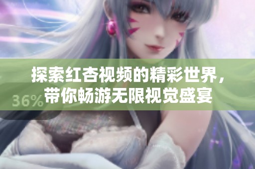 探索红杏视频的精彩世界，带你畅游无限视觉盛宴