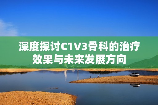 深度探讨C1V3骨科的治疗效果与未来发展方向