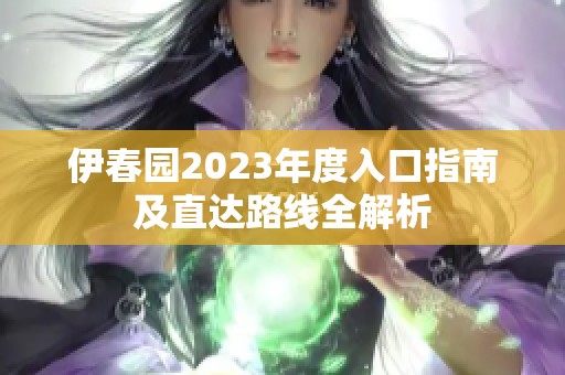伊春园2023年度入口指南及直达路线全解析