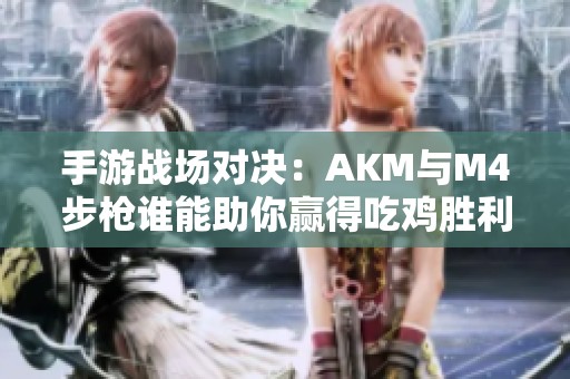 手游战场对决：AKM与M4步枪谁能助你赢得吃鸡胜利