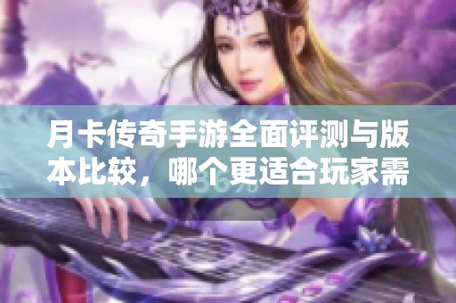 月卡传奇手游全面评测与版本比较，哪个更适合玩家需求