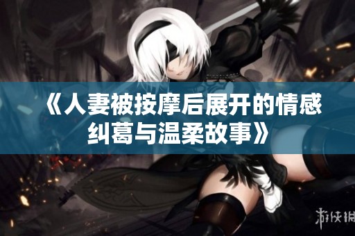 《人妻被按摩后展开的情感纠葛与温柔故事》