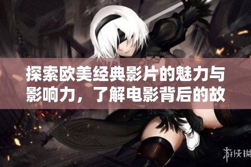 探索欧美经典影片的魅力与影响力，了解电影背后的故事