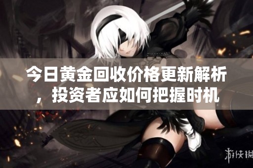 今日黄金回收价格更新解析，投资者应如何把握时机