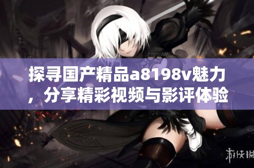 探寻国产精品a8198v魅力，分享精彩视频与影评体验