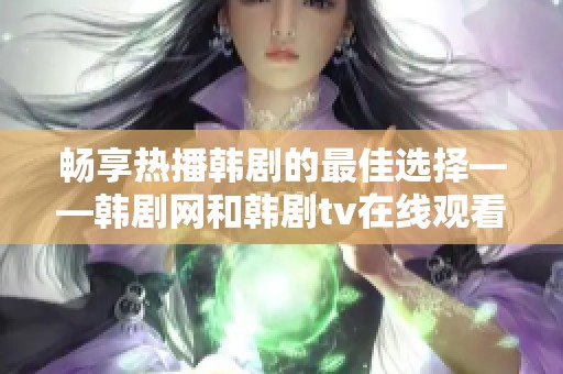 畅享热播韩剧的最佳选择——韩剧网和韩剧tv在线观看指南