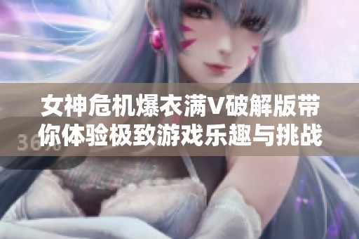 女神危机爆衣满V破解版带你体验极致游戏乐趣与挑战