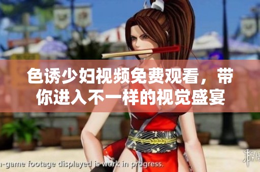 色诱少妇视频免费观看，带你进入不一样的视觉盛宴