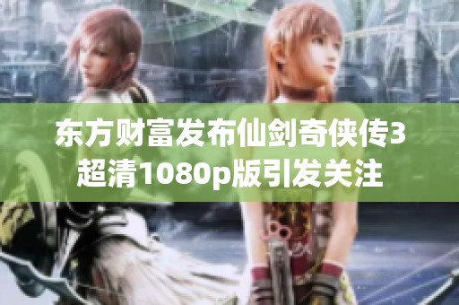东方财富发布仙剑奇侠传3超清1080p版引发关注