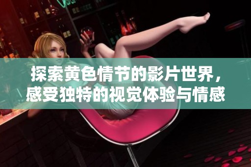 探索黄色情节的影片世界，感受独特的视觉体验与情感冲击
