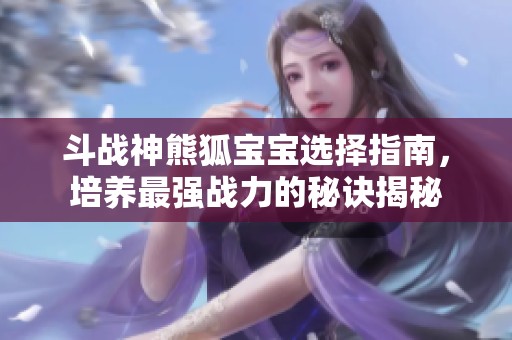 斗战神熊狐宝宝选择指南，培养最强战力的秘诀揭秘