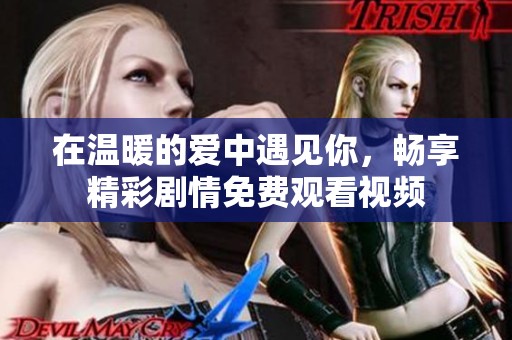 在温暖的爱中遇见你，畅享精彩剧情免费观看视频