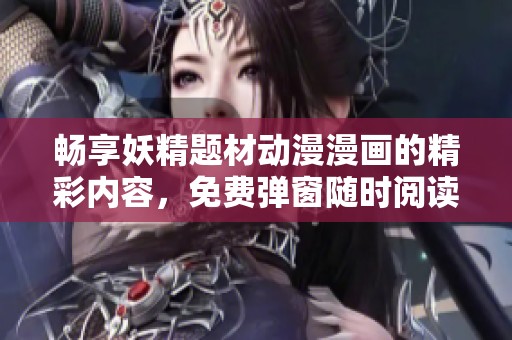 畅享妖精题材动漫漫画的精彩内容，免费弹窗随时阅读