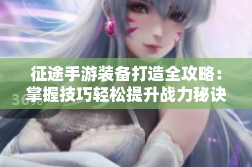 征途手游装备打造全攻略：掌握技巧轻松提升战力秘诀