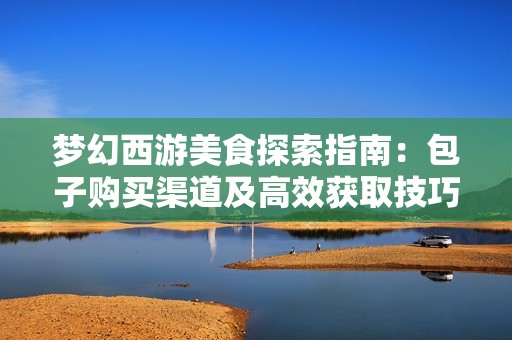 梦幻西游美食探索指南：包子购买渠道及高效获取技巧全揭秘