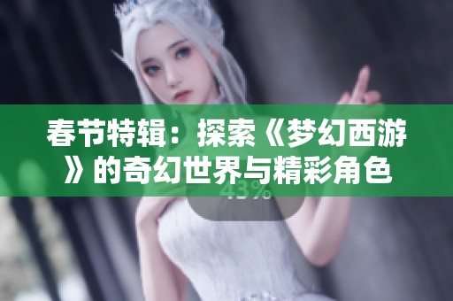 春节特辑：探索《梦幻西游》的奇幻世界与精彩角色