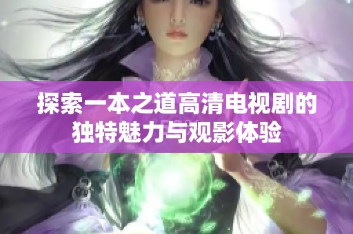 探索一本之道高清电视剧的独特魅力与观影体验