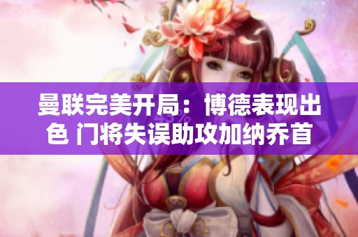 曼联完美开局：博德表现出色 门将失误助攻加纳乔首开纪录