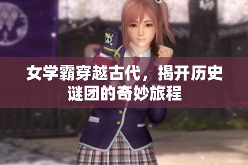 女学霸穿越古代，揭开历史谜团的奇妙旅程