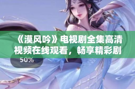 《漠风吟》电视剧全集高清视频在线观看，畅享精彩剧情与动人情感