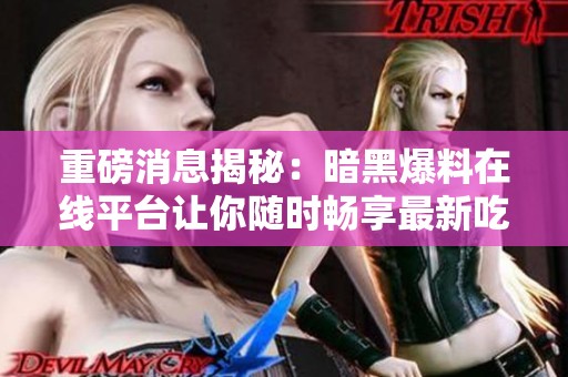 重磅消息揭秘：暗黑爆料在线平台让你随时畅享最新吃瓜资讯