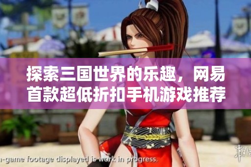 探索三国世界的乐趣，网易首款超低折扣手机游戏推荐合集