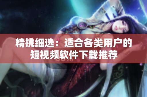 精挑细选：适合各类用户的短视频软件下载推荐