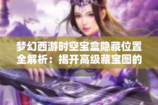 梦幻西游时空宝盒隐藏位置全解析：揭开高级藏宝图的神秘面纱