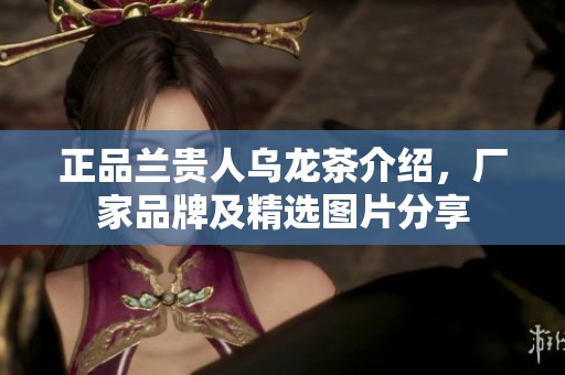 正品兰贵人乌龙茶介绍，厂家品牌及精选图片分享