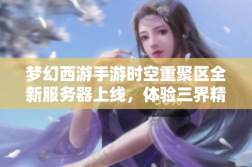 梦幻西游手游时空重聚区全新服务器上线，体验三界精彩新玩法
