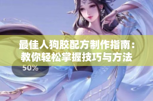 最佳人狗胶配方制作指南：教你轻松掌握技巧与方法