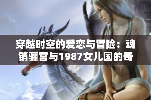 穿越时空的爱恋与冒险：魂销骊宫与1987女儿国的奇幻旅程