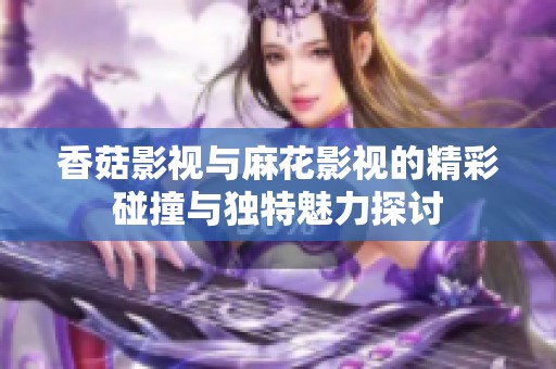 香菇影视与麻花影视的精彩碰撞与独特魅力探讨