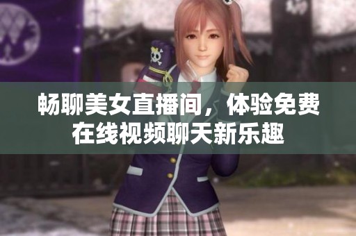 畅聊美女直播间，体验免费在线视频聊天新乐趣