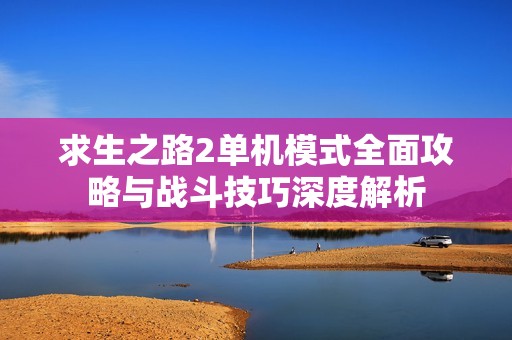 求生之路2单机模式全面攻略与战斗技巧深度解析