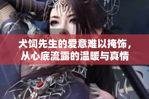 犬饲先生的爱意难以掩饰，从心底流露的温暖与真情