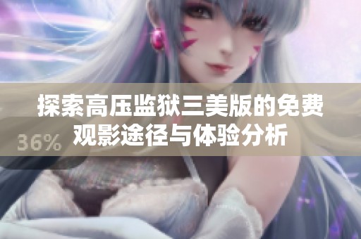 探索高压监狱三美版的免费观影途径与体验分析