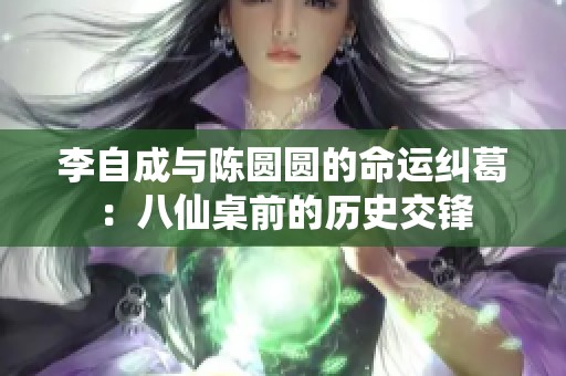 李自成与陈圆圆的命运纠葛：八仙桌前的历史交锋