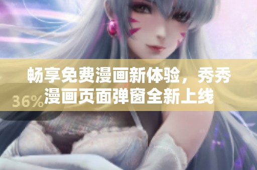 畅享免费漫画新体验，秀秀漫画页面弹窗全新上线