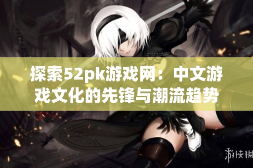 探索52pk游戏网：中文游戏文化的先锋与潮流趋势