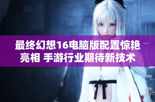 最终幻想16电脑版配置惊艳亮相 手游行业期待新技术变革